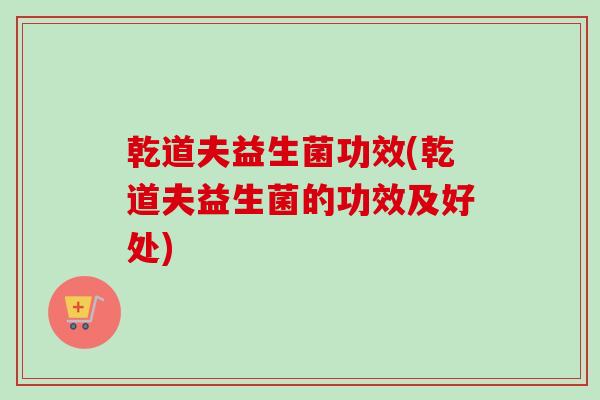 乾道夫益生菌功效(乾道夫益生菌的功效及好处)