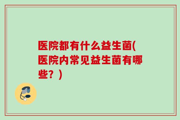 医院都有什么益生菌(医院内常见益生菌有哪些？)