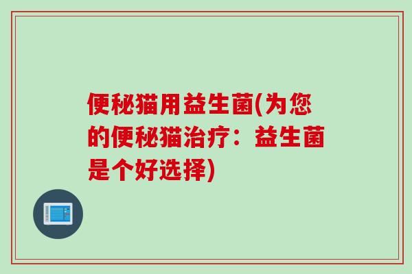 猫用益生菌(为您的猫:益生菌是个好选择) 猫用益生菌(为您的猫:益生菌是个好选择)