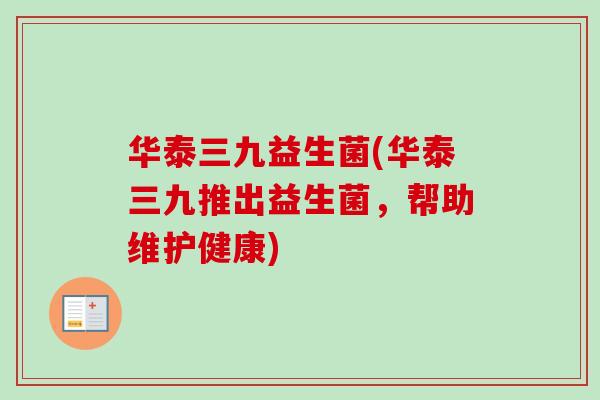 华泰三九益生菌(华泰三九推出益生菌,帮助维护健康) 华泰三九益生菌(华泰三九推出益生菌,帮助维护健康)