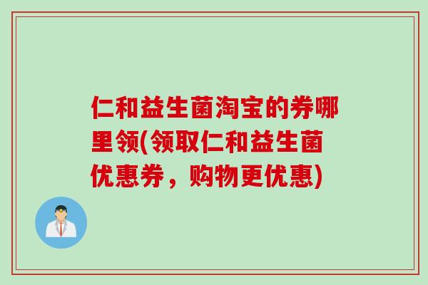 仁和益生菌淘宝的券哪里领(领取仁和益生菌优惠券，购物更优惠)
