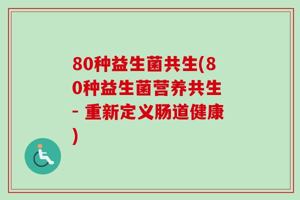 80种益生菌共生(80种益生菌营养共生 - 重新定义肠道健康) 80种益生菌共生(80种益生菌营养共生 - 重新定义肠道健康)