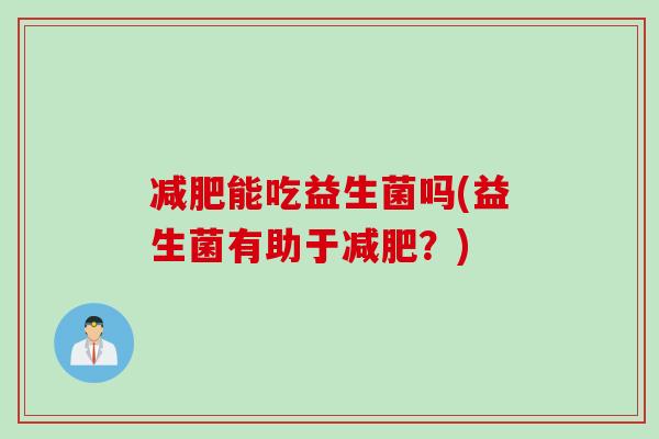 能吃益生菌吗(益生菌有助于？)