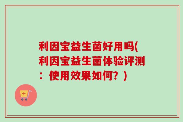 利因宝益生菌好用吗(利因宝益生菌体验评测：使用效果如何？)
