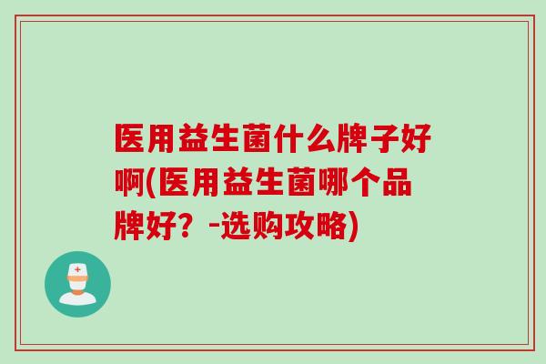 医用益生菌什么牌子好啊(医用益生菌哪个品牌好?-选购攻略) 医用益生菌什么牌子好啊(医用益生菌哪个品牌好?-选购攻略)