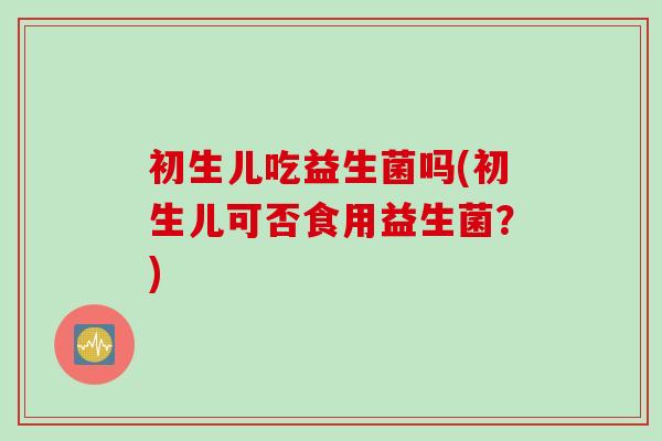 初生儿吃益生菌吗(初生儿可否食用益生菌？)