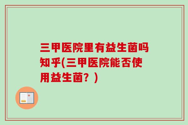 三甲医院里有益生菌吗知乎(三甲医院能否使用益生菌？)