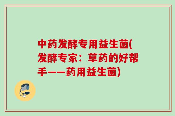 发酵专用益生菌(发酵专家:草药的好帮手——药用益生菌) 发酵专用益生菌(发酵专家:草药的好帮手——药用益生菌)