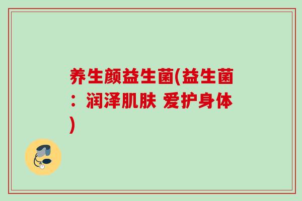 养生颜益生菌(益生菌：润泽肌肤 爱护身体)