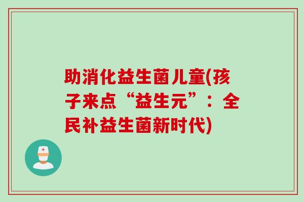 助消化益生菌儿童(孩子来点“益生元”：全民补益生菌新时代)