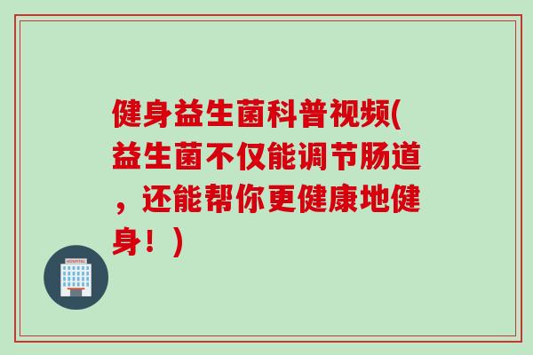 健身益生菌科普视频(益生菌不仅能调节肠道，还能帮你更健康地健身！)