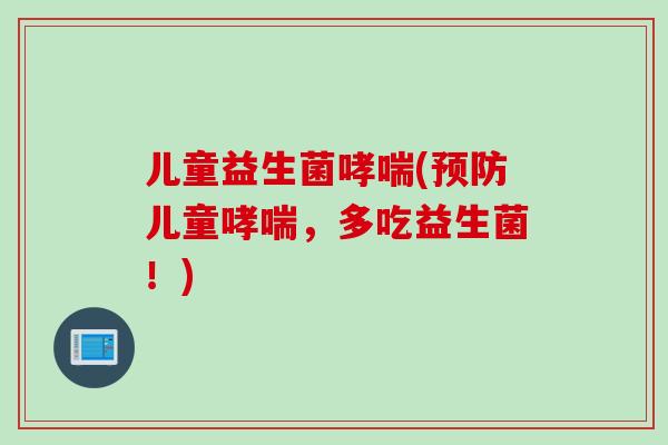 儿童益生菌(儿童，多吃益生菌！)