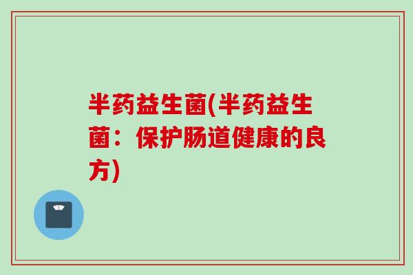 半药益生菌(半药益生菌：保护肠道健康的良方)