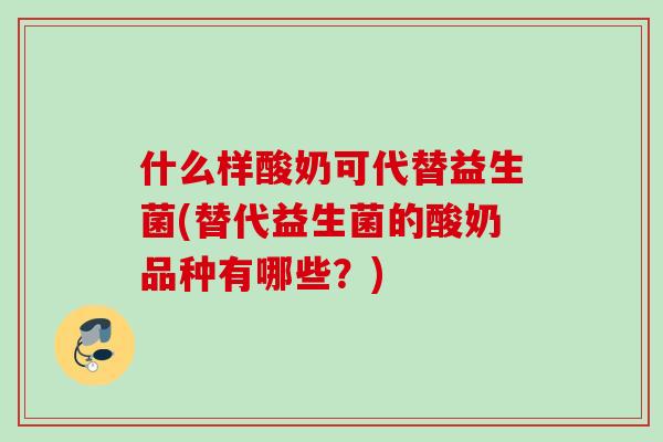 什么样酸奶可代替益生菌(替代益生菌的酸奶品种有哪些?) 什么样酸奶可代替益生菌(替代益生菌的酸奶品种有哪些?)