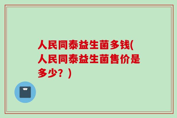 人民同泰益生菌多钱(人民同泰益生菌售价是多少?) 人民同泰益生菌多钱(人民同泰益生菌售价是多少?)