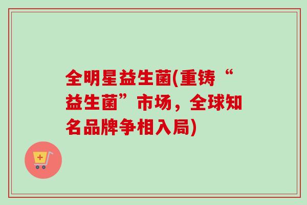 全明星益生菌(重铸“益生菌”市场，全球知名品牌争相入局)