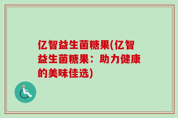 亿智益生菌糖果(亿智益生菌糖果：助力健康的美味佳选)