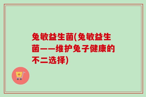 兔敏益生菌(兔敏益生菌——维护兔子健康的不二选择)
