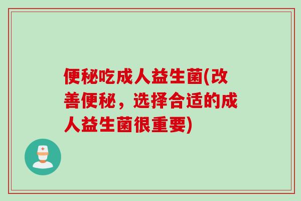 吃成人益生菌(改善，选择合适的成人益生菌很重要)