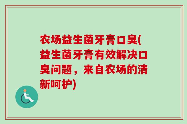 农场益生菌牙膏(益生菌牙膏有效解决问题,来自农场的清新呵护) 农场益生菌牙膏(益生菌牙膏有效解决问题,来自农场的清新呵护)