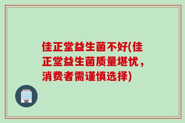 佳正堂益生菌不好(佳正堂益生菌质量堪忧，消费者需谨慎选择)
