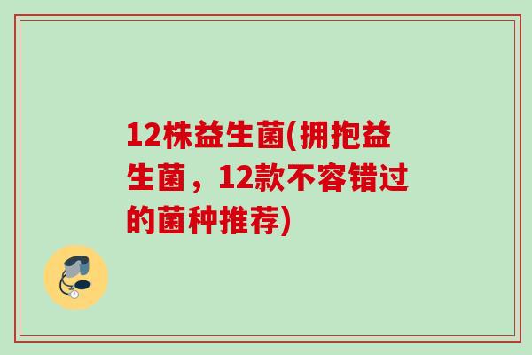 12株益生菌(拥抱益生菌，12款不容错过的菌种推荐)