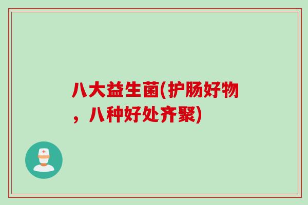 八大益生菌(护肠好物,八种好处齐聚) 八大益生菌(护肠好物,八种好处齐聚)
