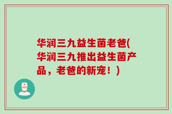 华润三九益生菌老爸(华润三九推出益生菌产品,老爸的新宠!) 华润三九益生菌老爸(华润三九推出益生菌产品,老爸的新宠!)