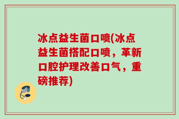 冰点益生菌口喷(冰点益生菌搭配口喷，革新口腔护理改善口气，重磅推荐)