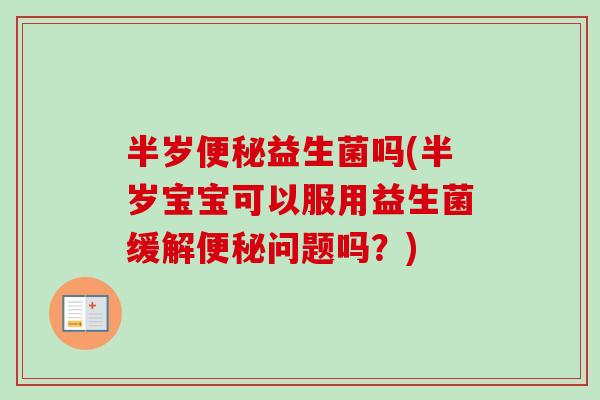 半岁便秘益生菌吗(半岁宝宝可以服用益生菌缓解便秘问题吗？)