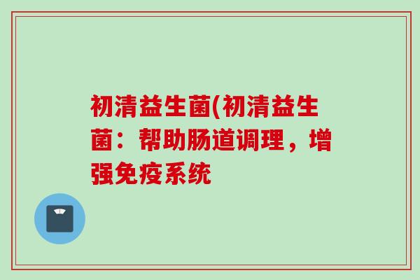 初清益生菌(初清益生菌：帮助肠道调理，增强系统