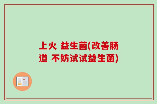 上火 益生菌(改善肠道 不妨试试益生菌)