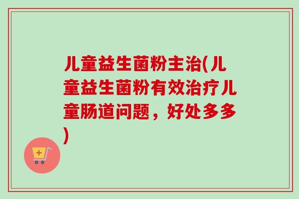 儿童益生菌粉主(儿童益生菌粉有效儿童肠道问题，好处多多)