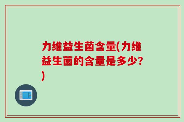 力维益生菌含量(力维益生菌的含量是多少？)