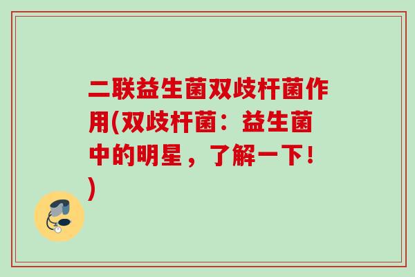二联益生菌双歧杆菌作用(双歧杆菌:益生菌中的明星,了解一下!) 二联益生菌双歧杆菌作用(双歧杆菌:益生菌中的明星,了解一下!)