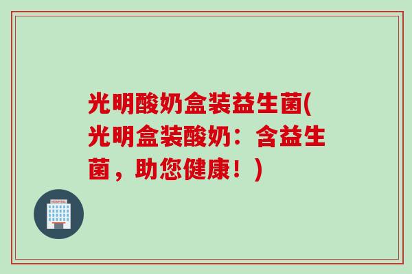 光明酸奶盒装益生菌(光明盒装酸奶：含益生菌，助您健康！)