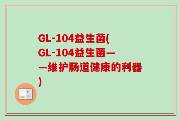 GL-104益生菌(GL-104益生菌——维护肠道健康的利器) GL-104益生菌(GL-104益生菌——维护肠道健康的利器)