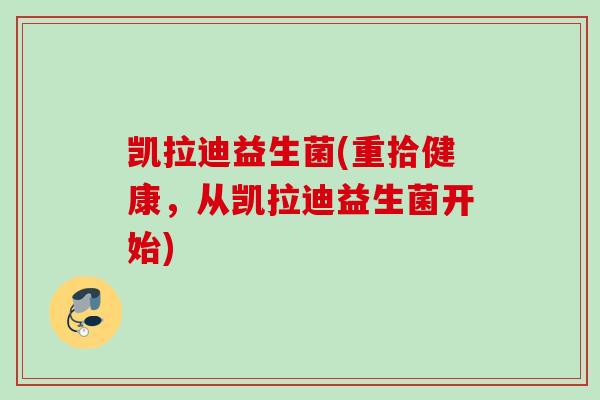 凯拉迪益生菌(重拾健康，从凯拉迪益生菌开始)