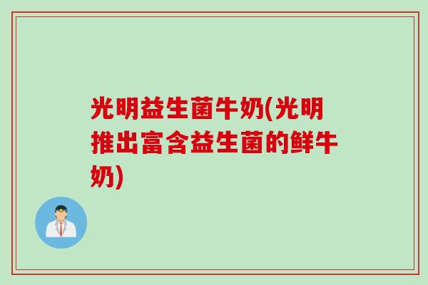 光明益生菌牛奶(光明推出富含益生菌的鲜牛奶)