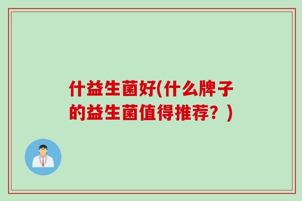 什益生菌好(什么牌子的益生菌值得推荐？)