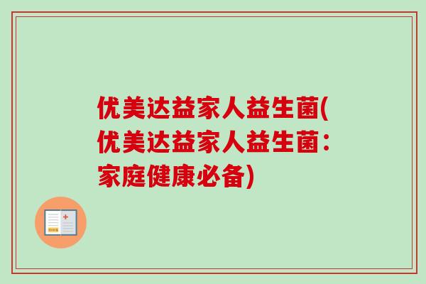 优美达益家人益生菌(优美达益家人益生菌：家庭健康必备)