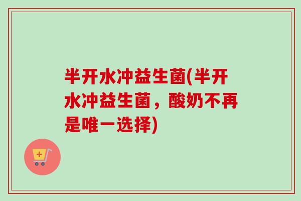 半开水冲益生菌(半开水冲益生菌,酸奶不再是选择) 半开水冲益生菌(半开水冲益生菌,酸奶不再是选择)
