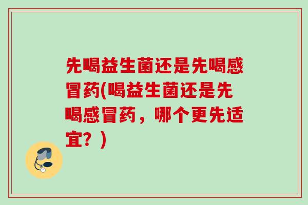 先喝益生菌还是先喝感冒药(喝益生菌还是先喝感冒药，哪个更先适宜？)