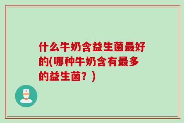 什么牛奶含益生菌好的(哪种牛奶含有多的益生菌？)
