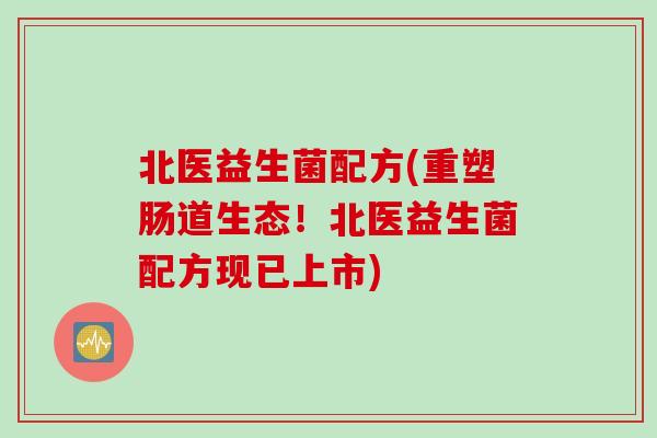 北医益生菌配方(重塑肠道生态!北医益生菌配方现已上市) 北医益生菌配方(重塑肠道生态!北医益生菌配方现已上市)