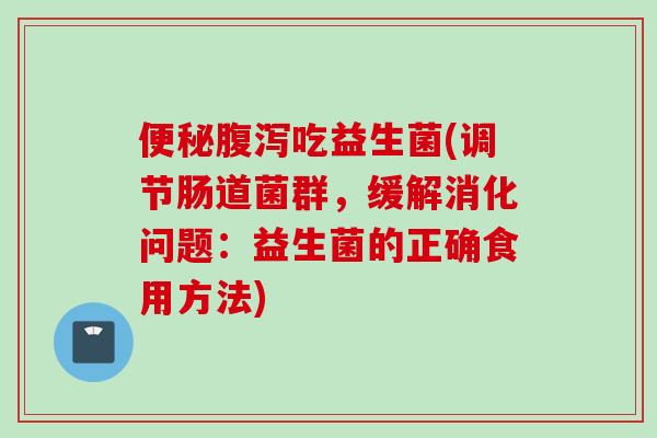 吃益生菌(调节肠道菌群,缓解消化问题:益生菌的正确食用方法) 吃益生菌(调节肠道菌群,缓解消化问题:益生菌的正确食用方法)