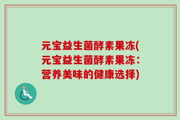 元宝益生菌酵素果冻(元宝益生菌酵素果冻：营养美味的健康选择)