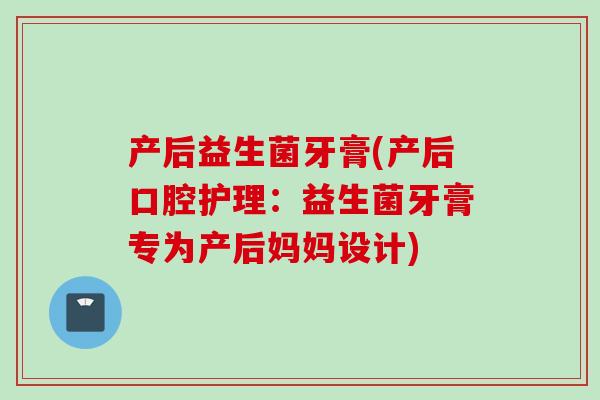 产后益生菌牙膏(产后口腔护理：益生菌牙膏专为产后妈妈设计)