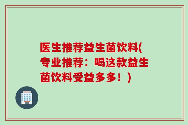 医生推荐益生菌饮料(专业推荐:喝这款益生菌饮料受益多多!) 医生推荐益生菌饮料(专业推荐:喝这款益生菌饮料受益多多!)