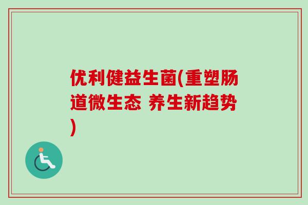 优利健益生菌(重塑肠道微生态 养生新趋势)